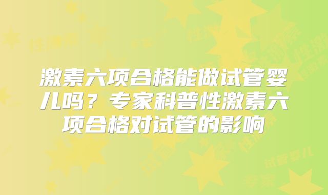 激素六项合格能做试管婴儿吗?专家科普性激素六项合格对试管的影响