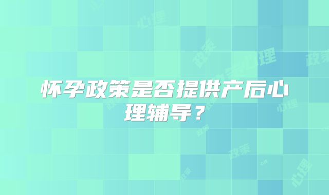 怀孕政策是否提供产后心理辅导?