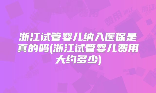 浙江试管婴儿纳入医保是真的吗(浙江试管婴儿费用大约多少)