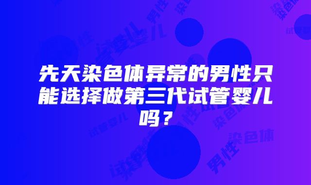 先天染色体异常的男性只能选择做第三代试管婴儿吗？