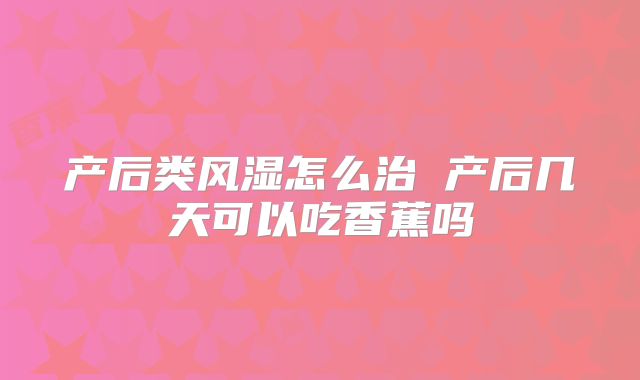 产后类风湿怎么治 产后几天可以吃香蕉吗