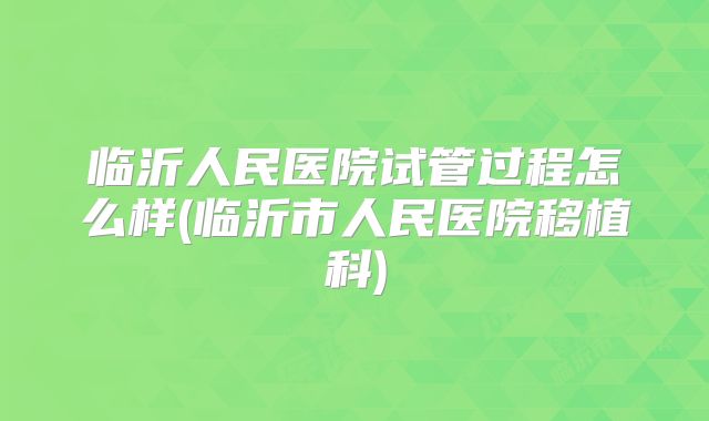 临沂人民医院试管过程怎么样(临沂市人民医院移植科)