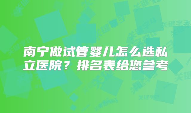 南宁做试管婴儿怎么选私立医院？排名表给您参考