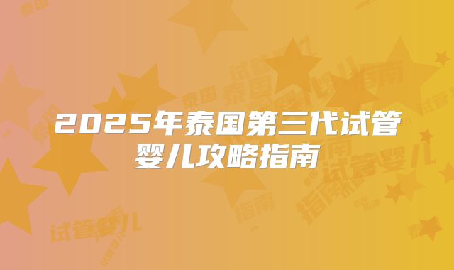 2025年泰国第三代试管婴儿攻略指南