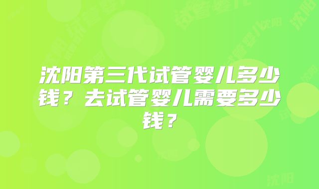 沈阳第三代试管婴儿多少钱？去试管婴儿需要多少钱？