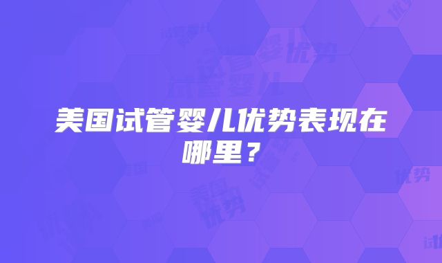 美国试管婴儿优势表现在哪里？