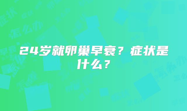 24岁就卵巢早衰？症状是什么？