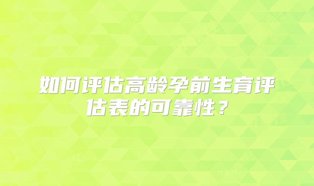 如何评估高龄孕前生育评估表的可靠性？