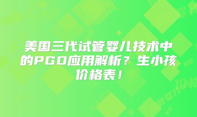 美国三代试管婴儿技术中的PGD应用解析？生小孩价格表！