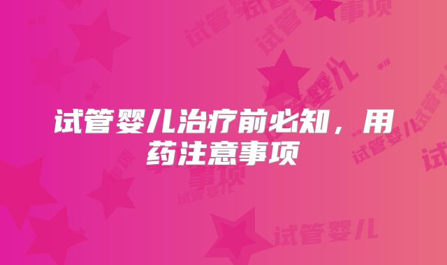试管婴儿治疗前必知，用药注意事项