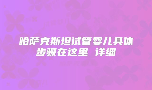 哈萨克斯坦试管婴儿具体步骤在这里 详细