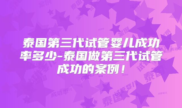 泰国第三代试管婴儿成功率多少-泰国做第三代试管成功的案例！