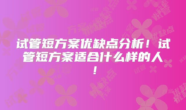 试管短方案优缺点分析!试管短方案适合什么样的人!