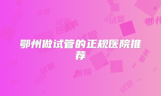 鄂州做试管的正规医院推荐