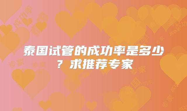 泰国试管的成功率是多少?求推荐专家