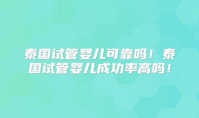 泰国试管婴儿可靠吗!泰国试管婴儿成功率高吗!