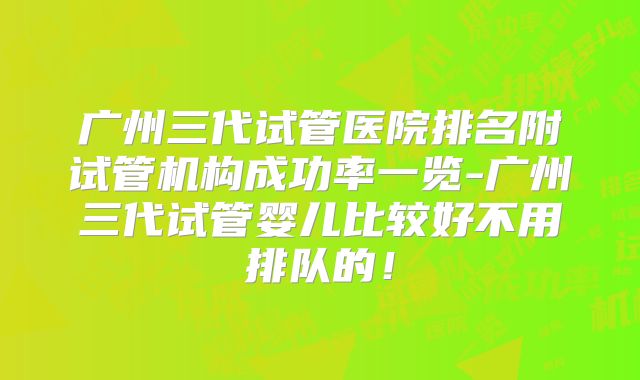 广州三代试管医院排名附试管机构成功率一览-广州三代试管婴儿比较好不用排队的！