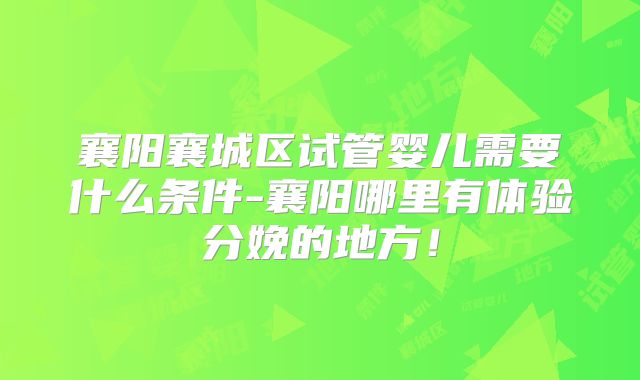 襄阳襄城区试管婴儿需要什么条件-襄阳哪里有体验分娩的地方!