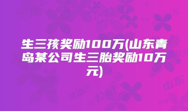 生三孩奖励100万(山东青岛某公司生三胎奖励10万元)