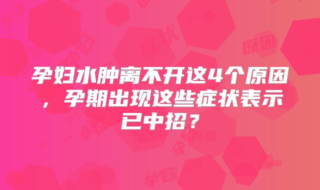 孕妇水肿离不开这4个原因，孕期出现这些症状表示已中招？