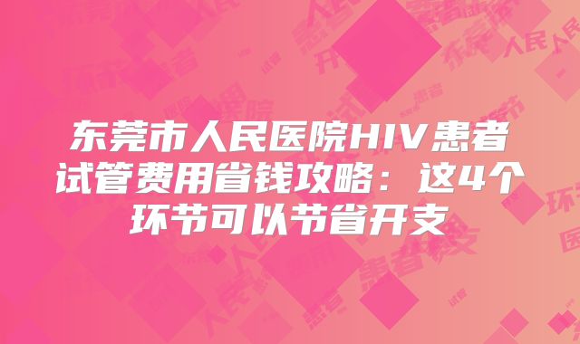 东莞市人民医院HIV患者试管费用省钱攻略：这4个环节可以节省开支