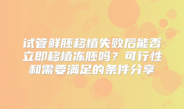 试管鲜胚移植失败后能否立即移植冻胚吗？可行性和需要满足的条件分享