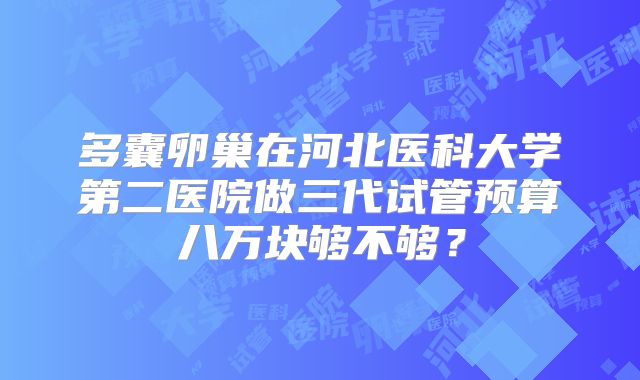 多囊卵巢在河北医科大学第二医院做三代试管预算八万块够不够？
