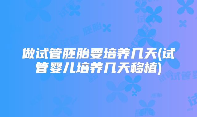 做试管胚胎要培养几天(试管婴儿培养几天移植)