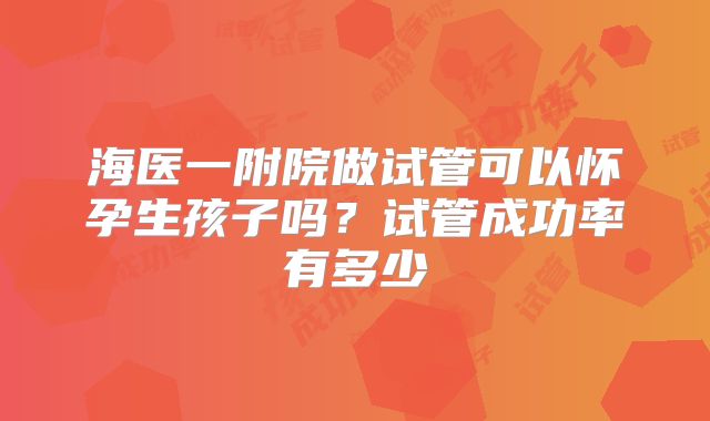 海医一附院做试管可以怀孕生孩子吗？试管成功率有多少