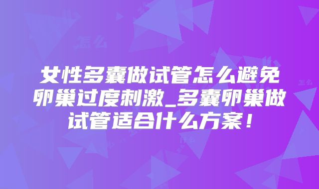 女性多囊做试管怎么避免卵巢过度刺激_多囊卵巢做试管适合什么方案！