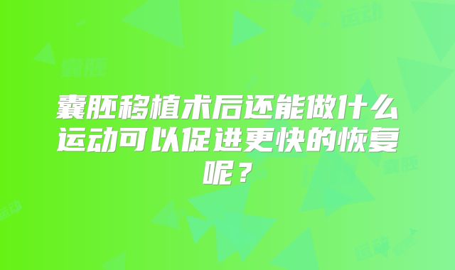 囊胚移植术后还能做什么运动可以促进更快的恢复呢？