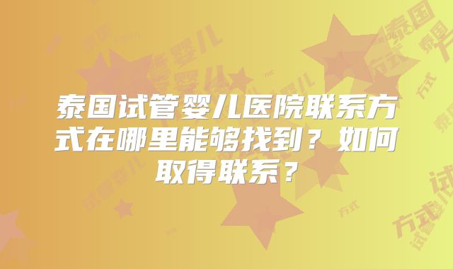 泰国试管婴儿医院联系方式在哪里能够找到?如何取得联系?