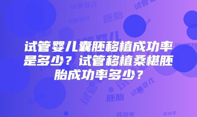 试管婴儿囊胚移植成功率是多少?试管移植桑椹胚胎成功率多少?