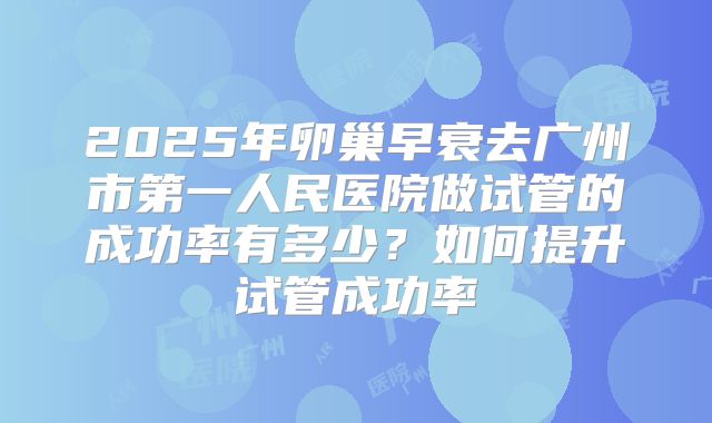2025年卵巢早衰去广州市第一人民医院做试管的成功率有多少？如何提升试管成功率