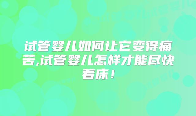 试管婴儿如何让它变得痛苦,试管婴儿怎样才能尽快着床！