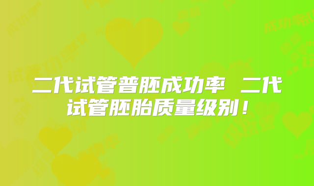 二代试管普胚成功率 二代试管胚胎质量级别!