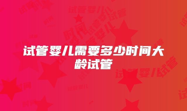 试管婴儿需要多少时间大龄试管