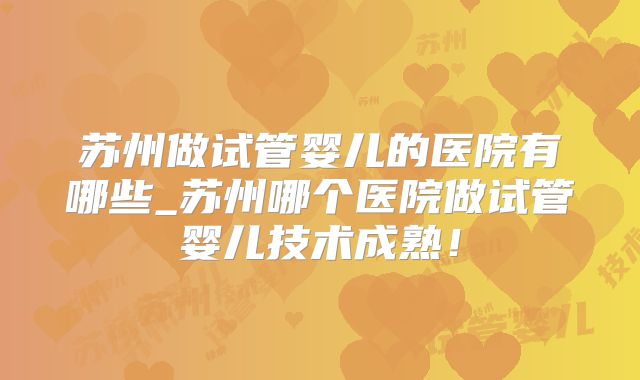 苏州做试管婴儿的医院有哪些_苏州哪个医院做试管婴儿技术成熟!