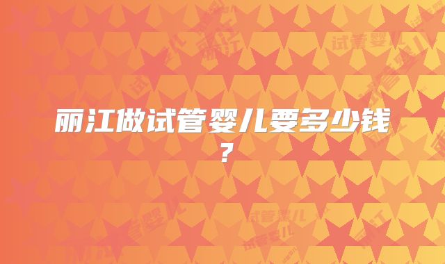 丽江做试管婴儿要多少钱？