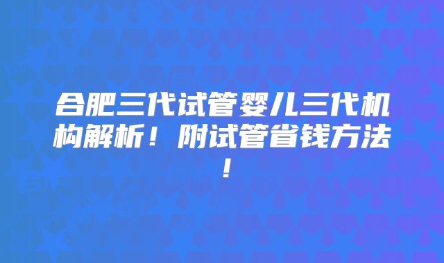 合肥三代试管婴儿三代机构解析!附试管省钱方法!