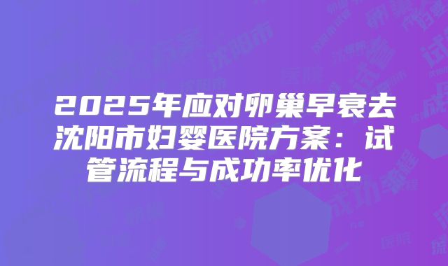 2025年应对卵巢早衰去沈阳市妇婴医院方案：试管流程与成功率优化