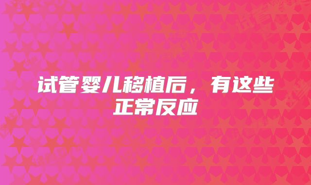 试管婴儿移植后，有这些正常反应
