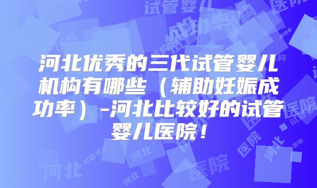 河北优秀的三代试管婴儿机构有哪些（辅助妊娠成功率）-河北比较好的试管婴儿医院！