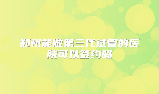 郑州能做第三代试管的医院可以签约吗