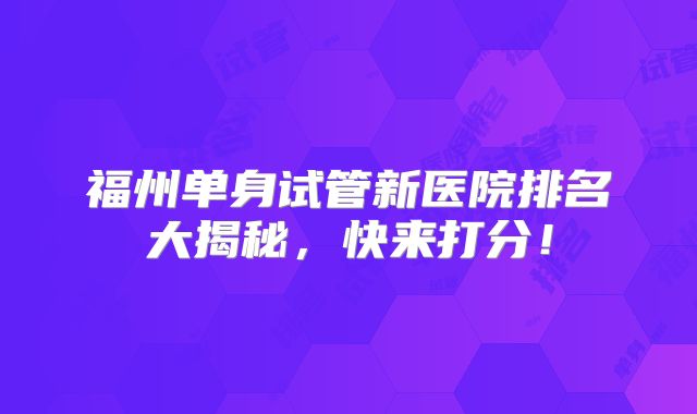 福州单身试管新医院排名大揭秘，快来打分！