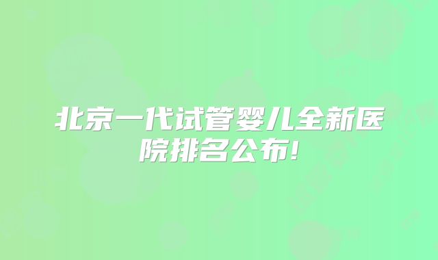北京一代试管婴儿全新医院排名公布!