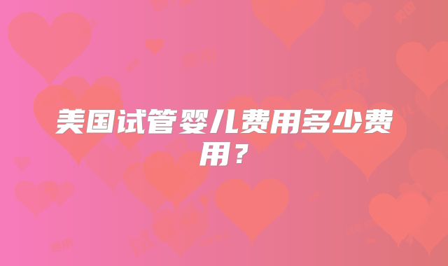 美国试管婴儿费用多少费用?