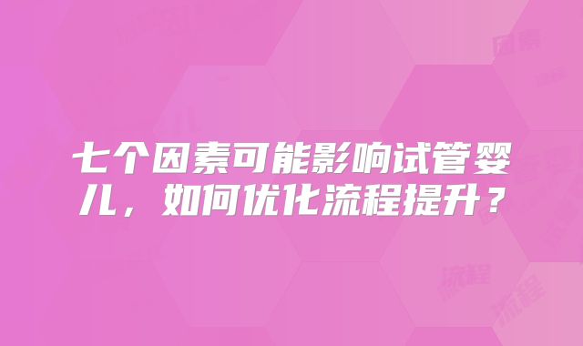 七个因素可能影响试管婴儿，如何优化流程提升？