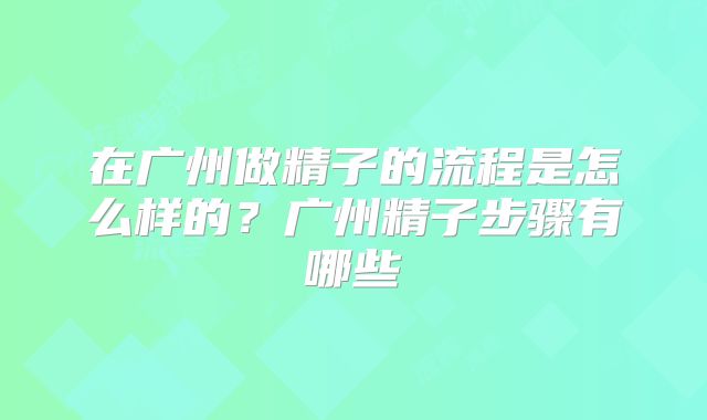 在广州做精子的流程是怎么样的?广州精子步骤有哪些