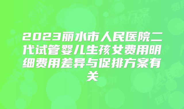 2023丽水市人民医院二代试管婴儿生孩女费用明细费用差异与促排方案有关
